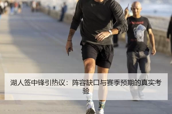 湖人签中锋引热议：阵容缺口与赛季预期的真实考验