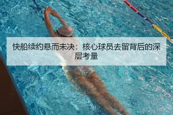 快船续约悬而未决：核心球员去留背后的深层考量